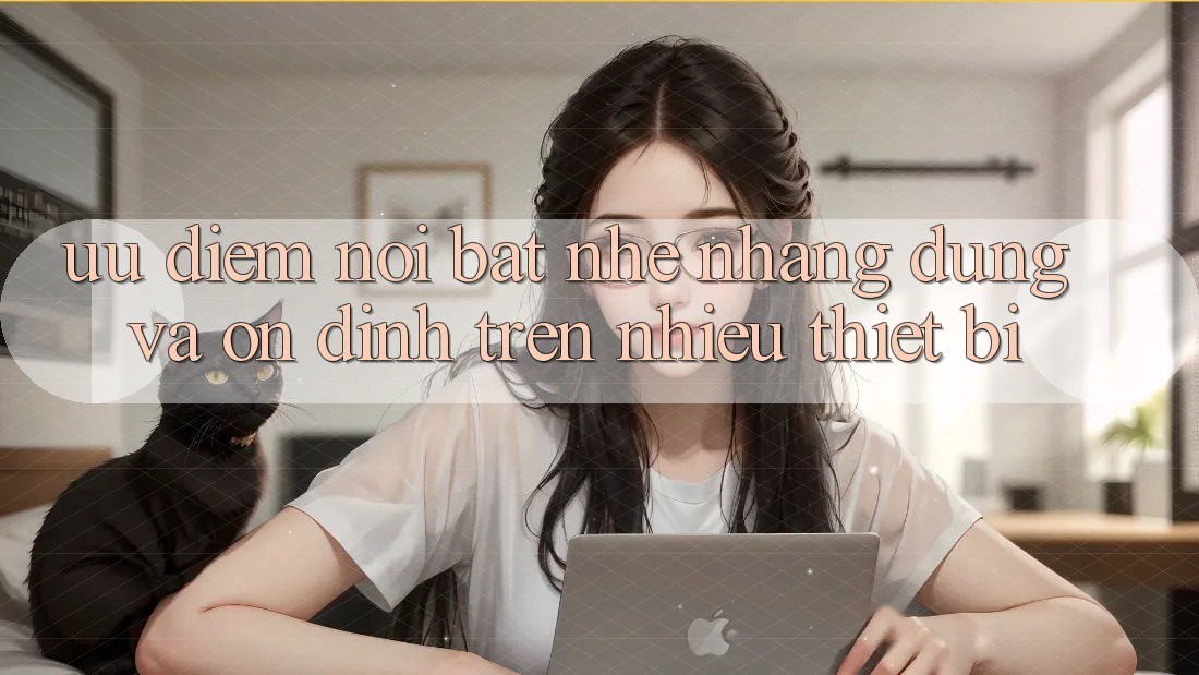 Ưu điểm nổi bật: nhẹ nhàng dùng và ổn định trên nhiều thiết bị Ưu điểm nổi bật: nhẹ nhàng dùng và ổn định trên nhiều thiết bị