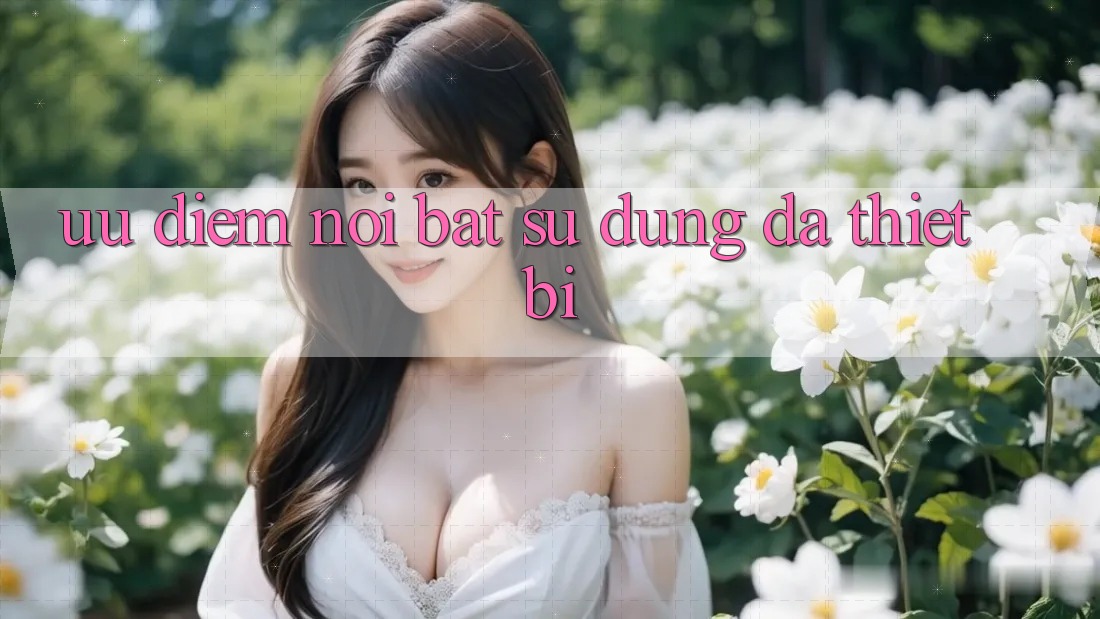 Ưu điểm nổi bật: sử dụng đa thiết bị Ưu điểm nổi bật: sử dụng đa thiết bị