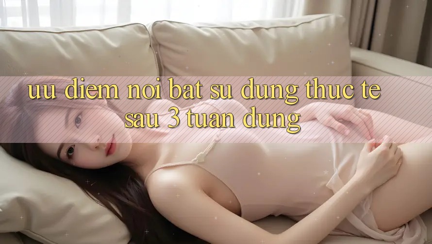 Ưu điểm nổi bật: sử dụng thực tế sau 3 tuần dùng Ưu điểm nổi bật: sử dụng thực tế sau 3 tuần dùng