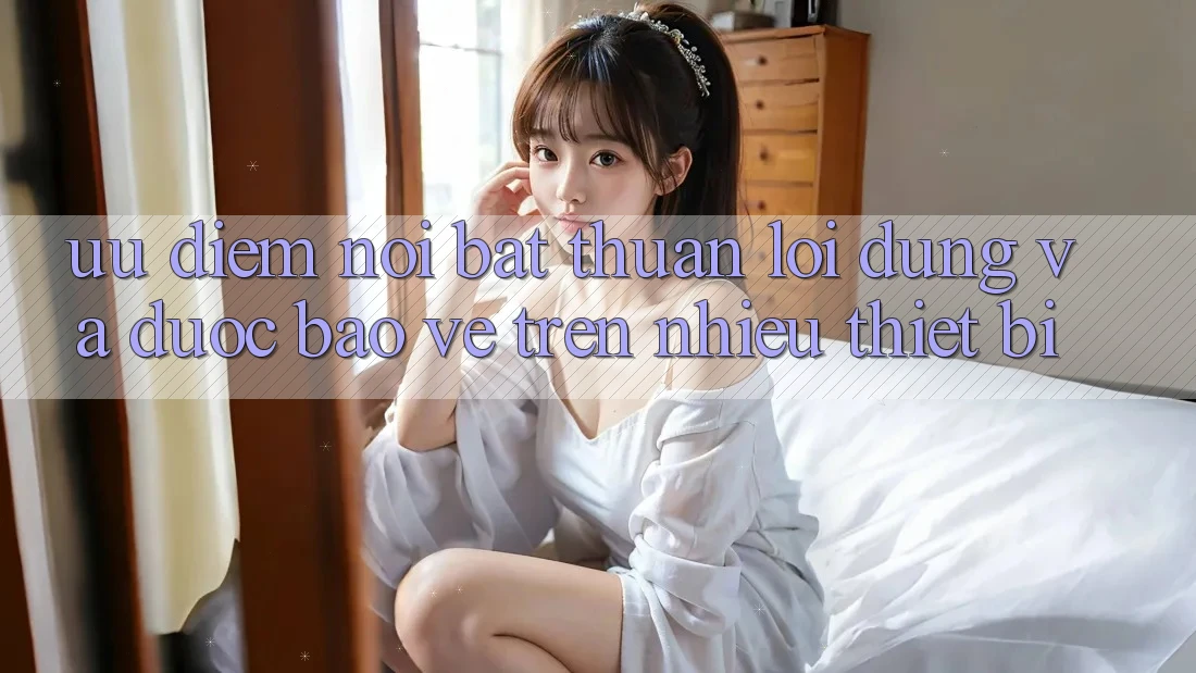 Ưu điểm nổi bật: thuận lợi dùng và được bảo vệ trên nhiều thiết bị Ưu điểm nổi bật: thuận lợi dùng và được bảo vệ trên nhiều thiết bị
