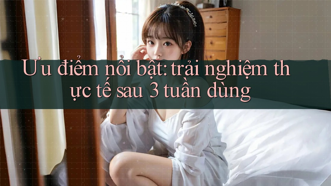 Ưu điểm nổi bật: trải nghiệm thực tế sau 3 tuần dùng