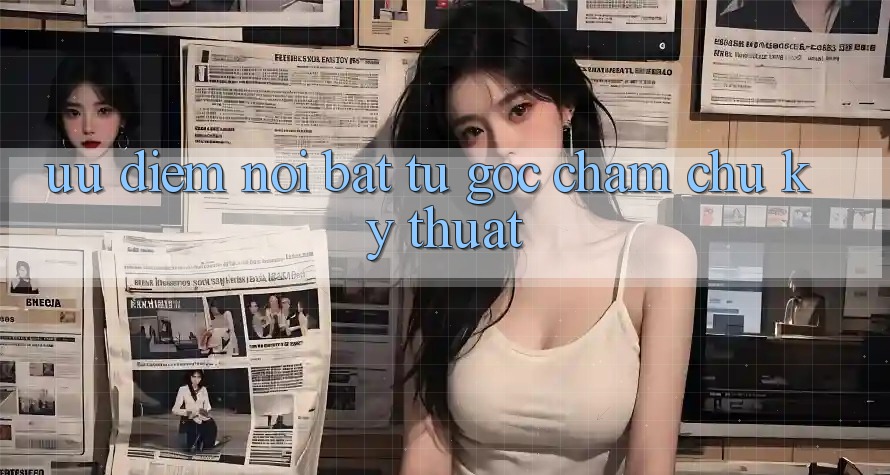 Ưu điểm nổi bật từ góc chăm chú kỹ thuật Ưu điểm nổi bật từ góc chăm chú kỹ thuật