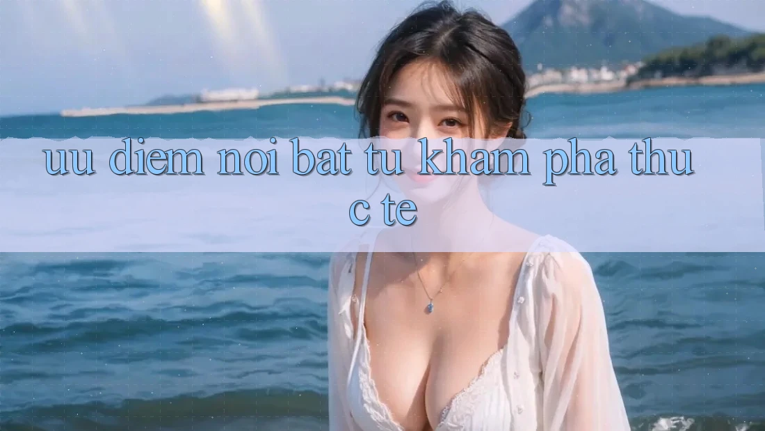 Ưu điểm nổi bật từ khám phá thực tế Ưu điểm nổi bật từ khám phá thực tế