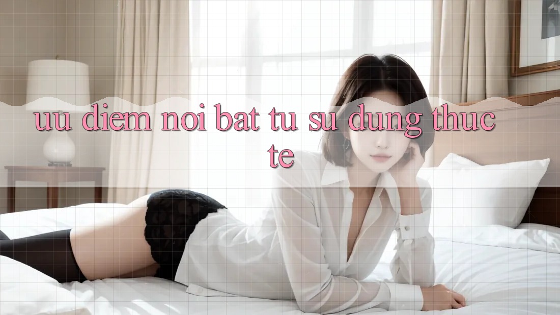 Ưu điểm nổi bật từ sử dụng thực tế