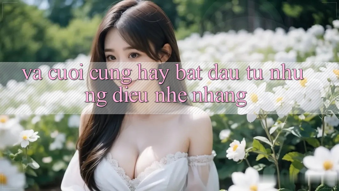 Và Cuối Cùng, Hãy Bắt Đầu Từ Những Điều Nhẹ nhàng Và Cuối Cùng, Hãy Bắt Đầu Từ Những Điều Nhẹ nhàng
