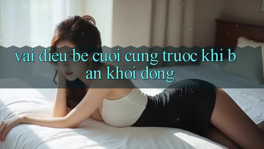 Vài Điều Bé Cuối Cùng Trước Khi Bạn Khởi động Vài Điều Bé Cuối Cùng Trước Khi Bạn Khởi động