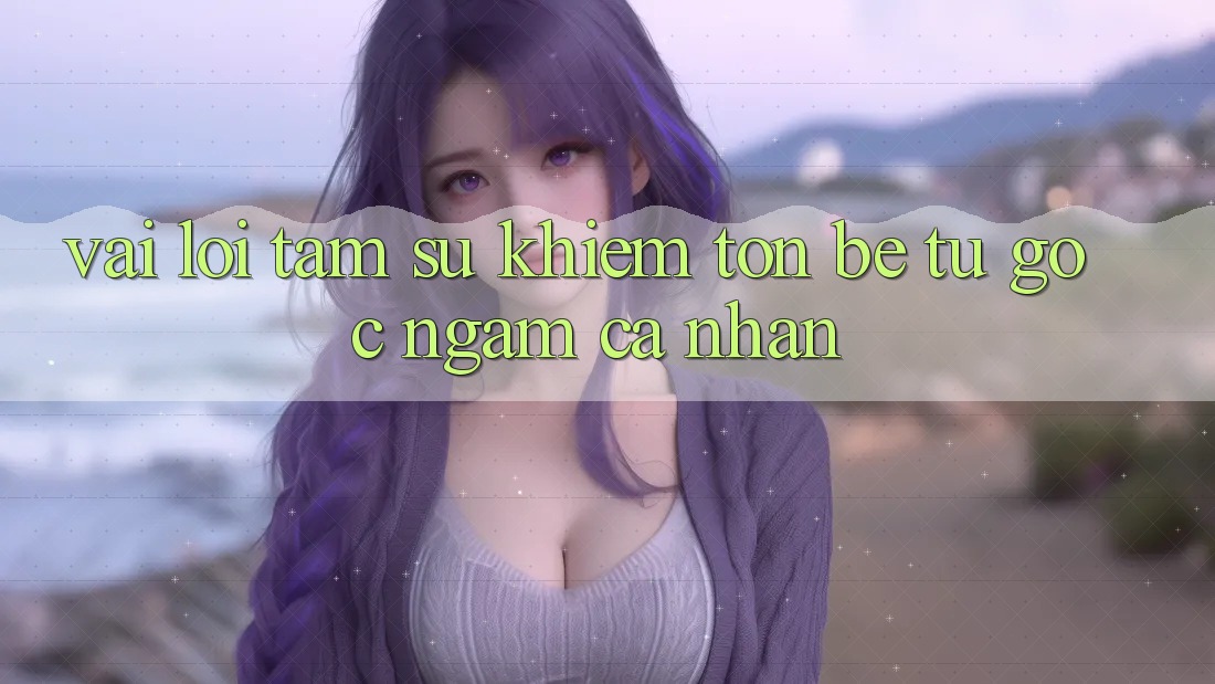 Vài Lời Tâm Sự Khiêm tốn bé Từ Góc Ngắm Cá Nhân Vài Lời Tâm Sự Khiêm tốn bé Từ Góc Ngắm Cá Nhân