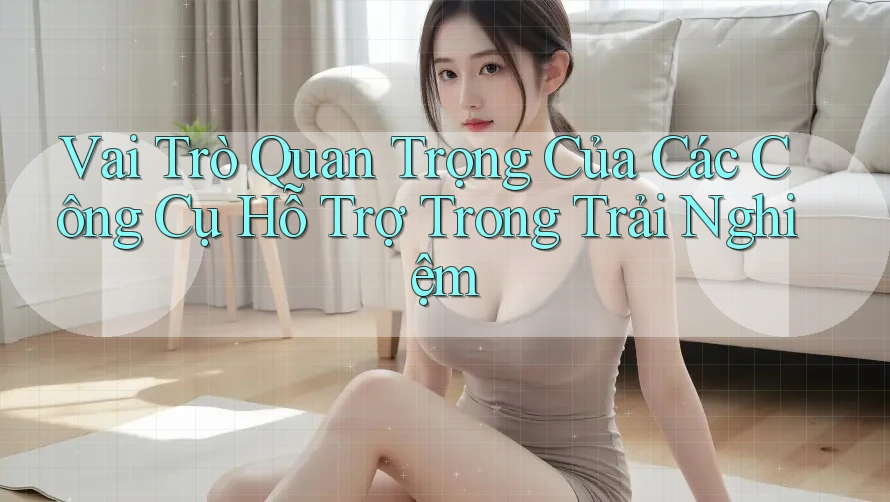Vai Trò Quan Trọng Của Các Công Cụ Hỗ Trợ Trong Trải Nghiệm Vai Trò Quan Trọng Của Các Công Cụ Hỗ Trợ Trong Trải Nghiệm