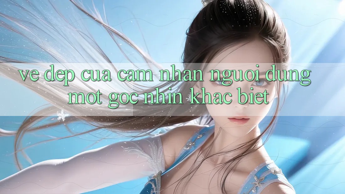 Vẻ Đẹp Của Cảm nhận Người Dùng: Một Góc Nhìn Khác biệt Vẻ Đẹp Của Cảm nhận Người Dùng: Một Góc Nhìn Khác biệt