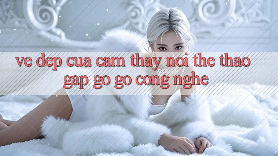 Vẻ Đẹp Của Cảm thấy: Nơi Thể Thao Gặp gỡ Gỡ Công Nghệ Vẻ Đẹp Của Cảm thấy: Nơi Thể Thao Gặp gỡ Gỡ Công Nghệ