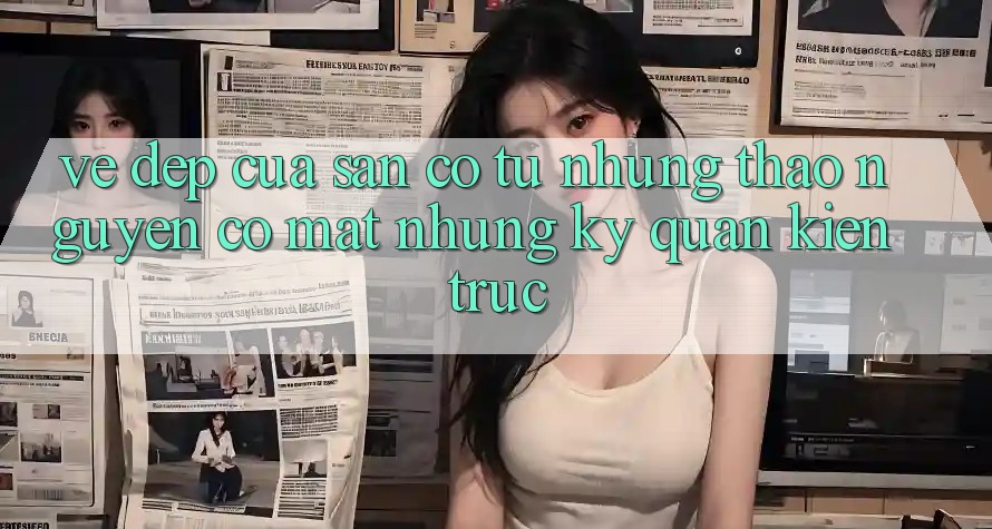 Vẻ Đẹp Của Sân Cỏ: Từ Những Thảo Nguyên Có mặt Những Kỳ Quan Kiến Trúc Vẻ Đẹp Của Sân Cỏ: Từ Những Thảo Nguyên Có mặt Những Kỳ Quan Kiến Trúc
