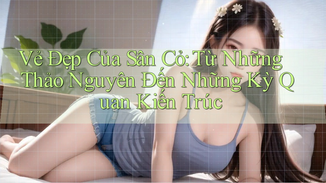 Vẻ Đẹp Của Sân Cỏ: Từ Những Thảo Nguyên Đến Những Kỳ Quan Kiến Trúc Vẻ Đẹp Của Sân Cỏ: Từ Những Thảo Nguyên Đến Những Kỳ Quan Kiến Trúc