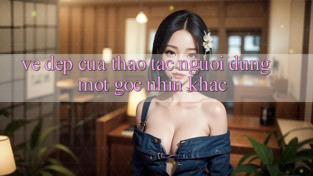 Vẻ Đẹp Của Thao tác Người Dùng: Một Góc Nhìn Khác Vẻ Đẹp Của Thao tác Người Dùng: Một Góc Nhìn Khác