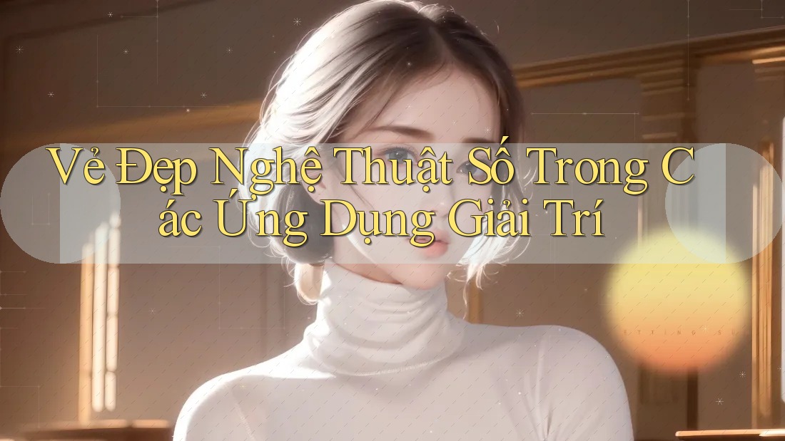 Vẻ Đẹp Nghệ Thuật Số Trong Các Ứng Dụng Giải Trí Vẻ Đẹp Nghệ Thuật Số Trong Các Ứng Dụng Giải Trí