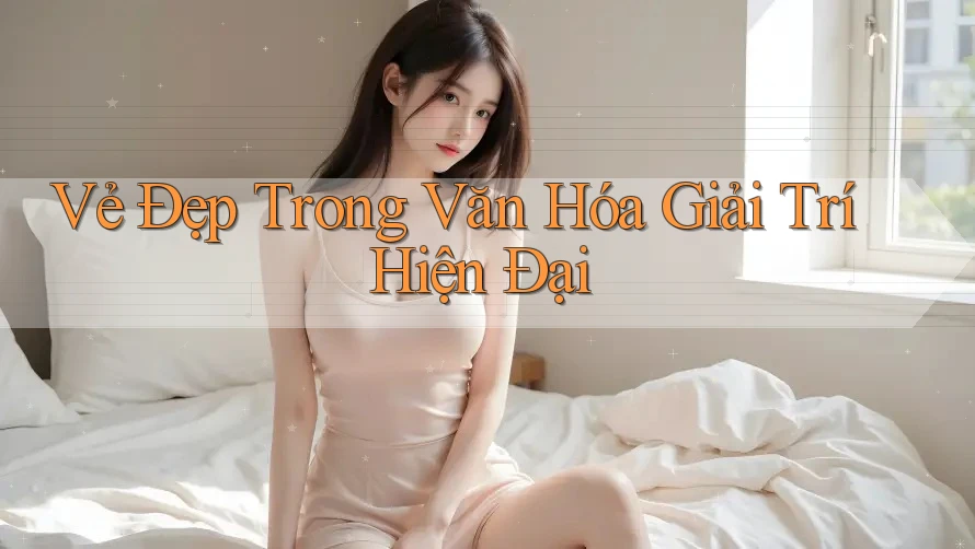 Vẻ Đẹp Trong Văn Hóa Giải Trí Hiện Đại
