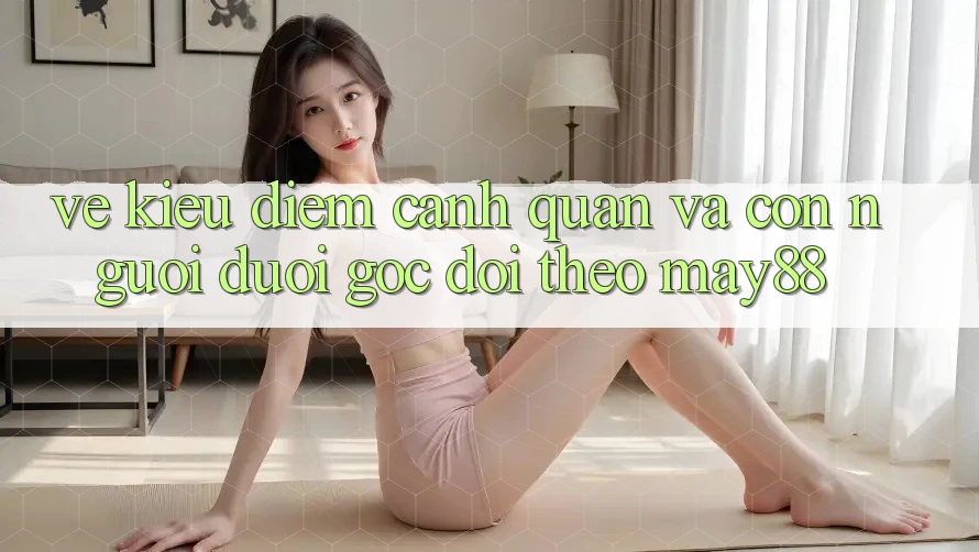 Vẻ Kiều diễm Cảnh Quan Và Con Người Dưới Góc Dõi theo May88 Vẻ Kiều diễm Cảnh Quan Và Con Người Dưới Góc Dõi theo May88