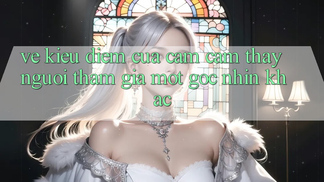 Vẻ Kiều diễm Của Cảm cảm thấy Người tham gia: Một Góc Nhìn Khác Vẻ Kiều diễm Của Cảm cảm thấy Người tham gia: Một Góc Nhìn Khác