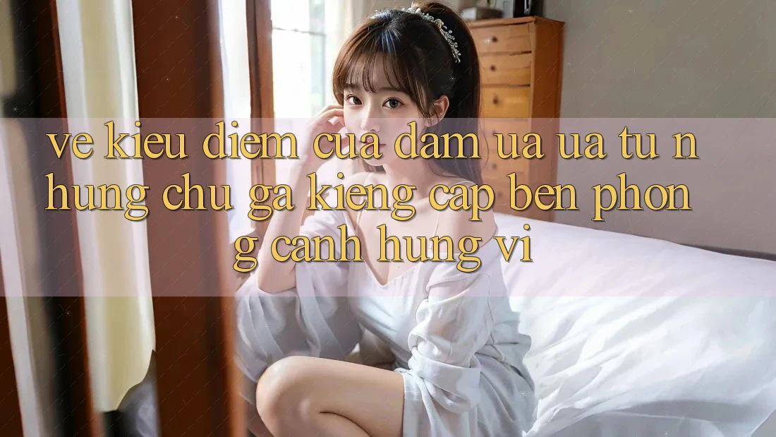 Vẻ Kiều diễm Của Đam Ưa ưa: Từ Những Chú Gà Kiểng Cập bến Phong Cảnh Hùng Vĩ Vẻ Kiều diễm Của Đam Ưa ưa: Từ Những Chú Gà Kiểng Cập bến Phong Cảnh Hùng Vĩ