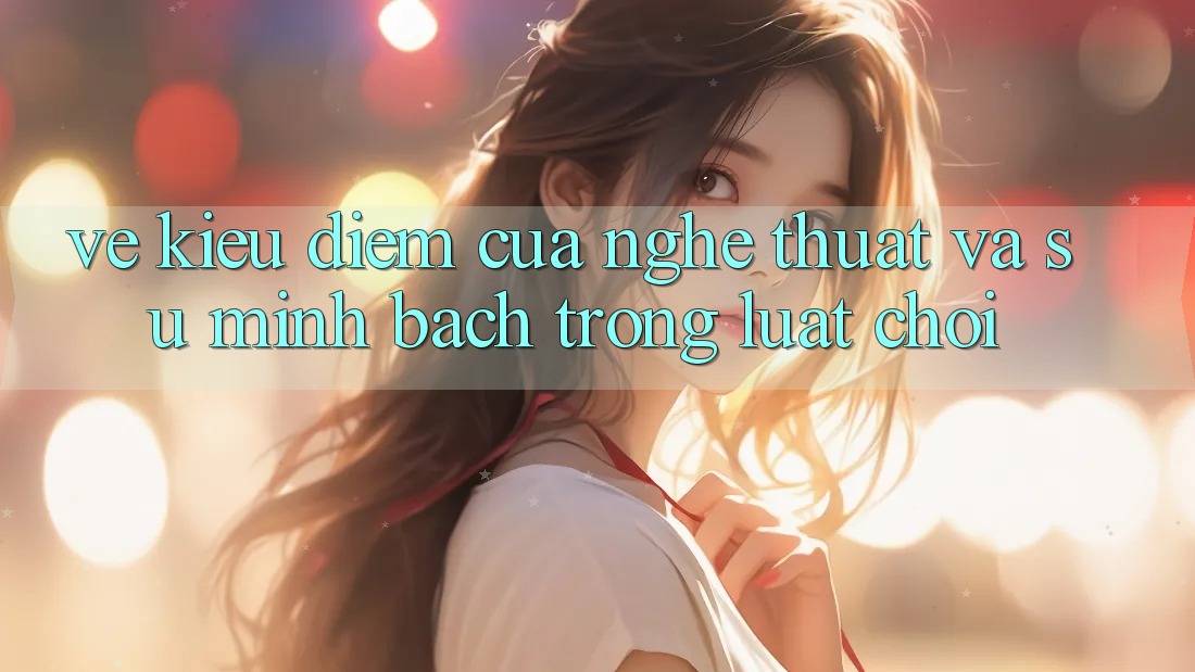 Vẻ Kiều diễm Của Nghệ Thuật Và Sự Minh Bạch Trong Luật Chơi Vẻ Kiều diễm Của Nghệ Thuật Và Sự Minh Bạch Trong Luật Chơi