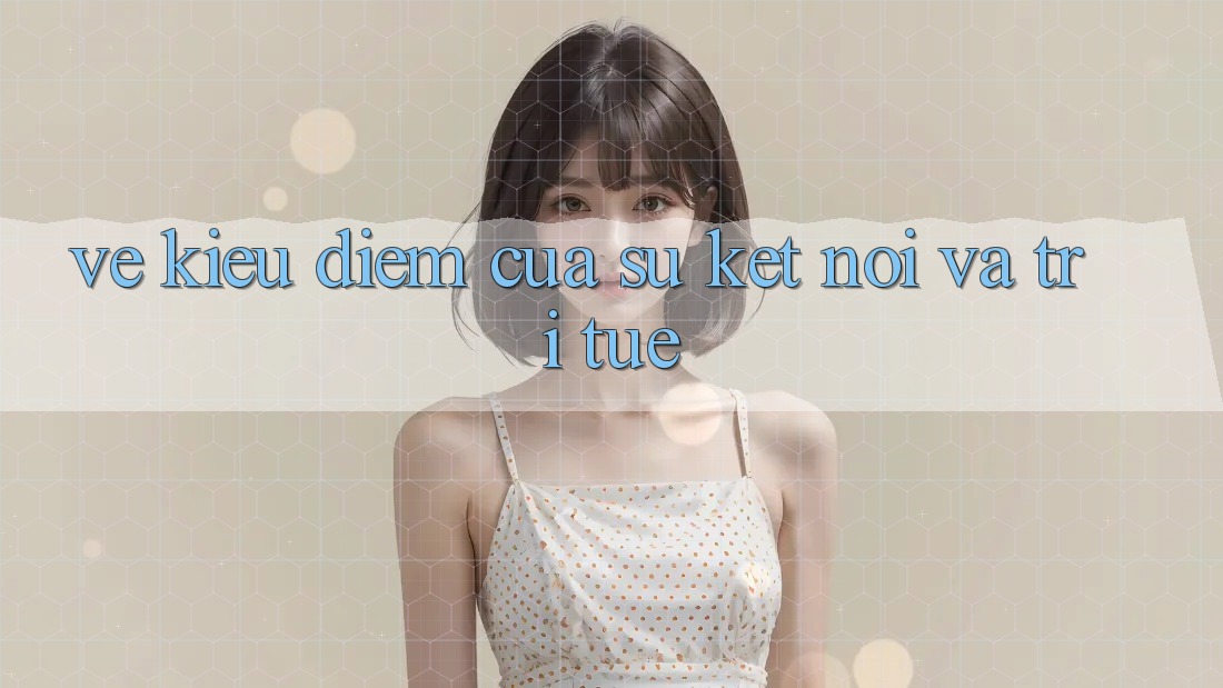 Vẻ Kiều diễm Của Sự Kết Nối Và Trí Tuệ