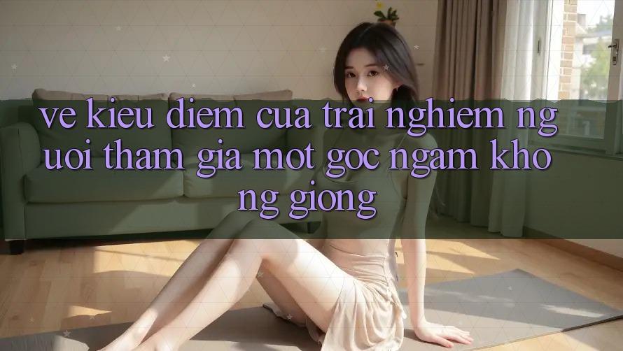 Vẻ Kiều diễm Của Trải Nghiệm Người tham gia: Một Góc Ngắm Không giống Vẻ Kiều diễm Của Trải Nghiệm Người tham gia: Một Góc Ngắm Không giống