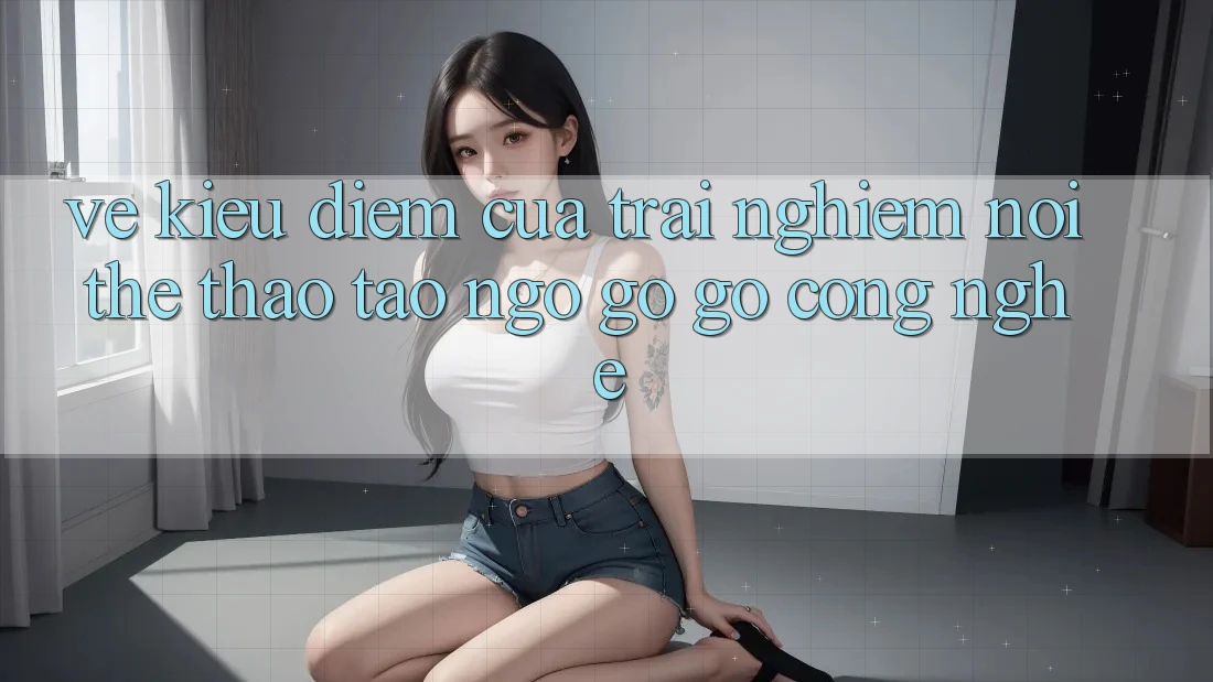 Vẻ Kiều diễm Của Trải Nghiệm: Nơi Thể Thao Tao ngộ gỡ Gỡ Công Nghệ Vẻ Kiều diễm Của Trải Nghiệm: Nơi Thể Thao Tao ngộ gỡ Gỡ Công Nghệ