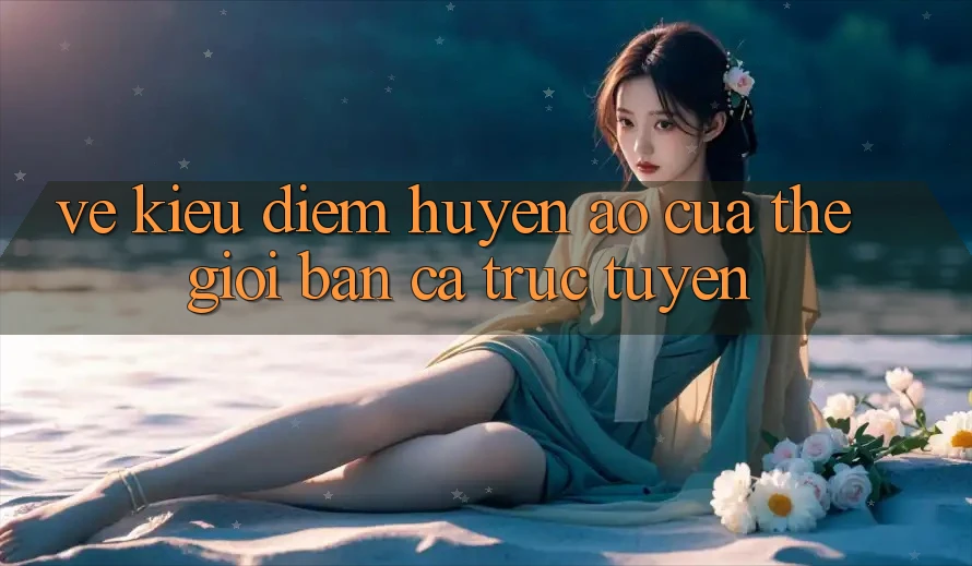 Vẻ Kiều diễm Huyền Ảo Của Thế Giới Bắn Cá Trực Tuyến Vẻ Kiều diễm Huyền Ảo Của Thế Giới Bắn Cá Trực Tuyến