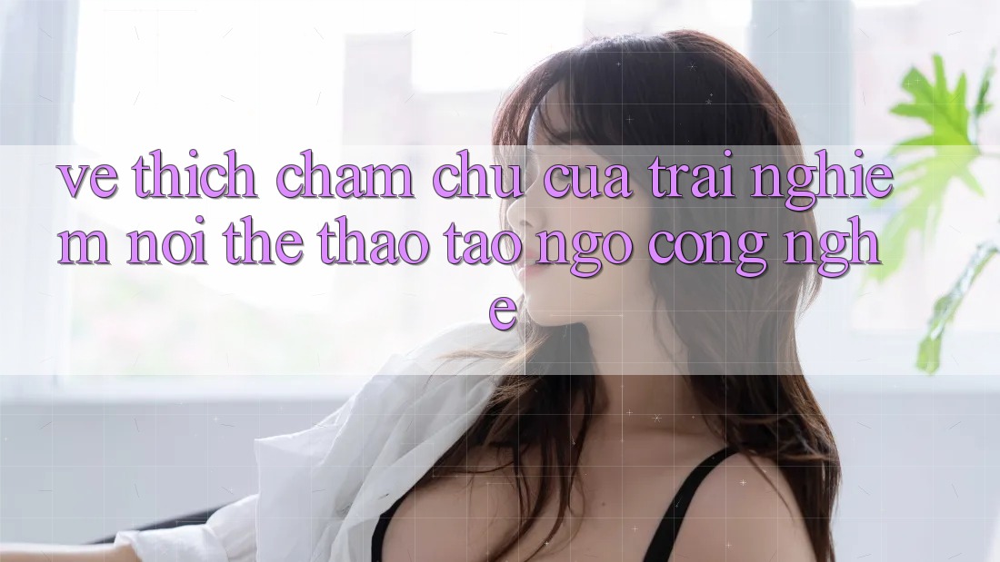 Vẻ Thích chăm chú Của Trải Nghiệm: Nơi Thể Thao Tao ngộ Công Nghệ Vẻ Thích chăm chú Của Trải Nghiệm: Nơi Thể Thao Tao ngộ Công Nghệ