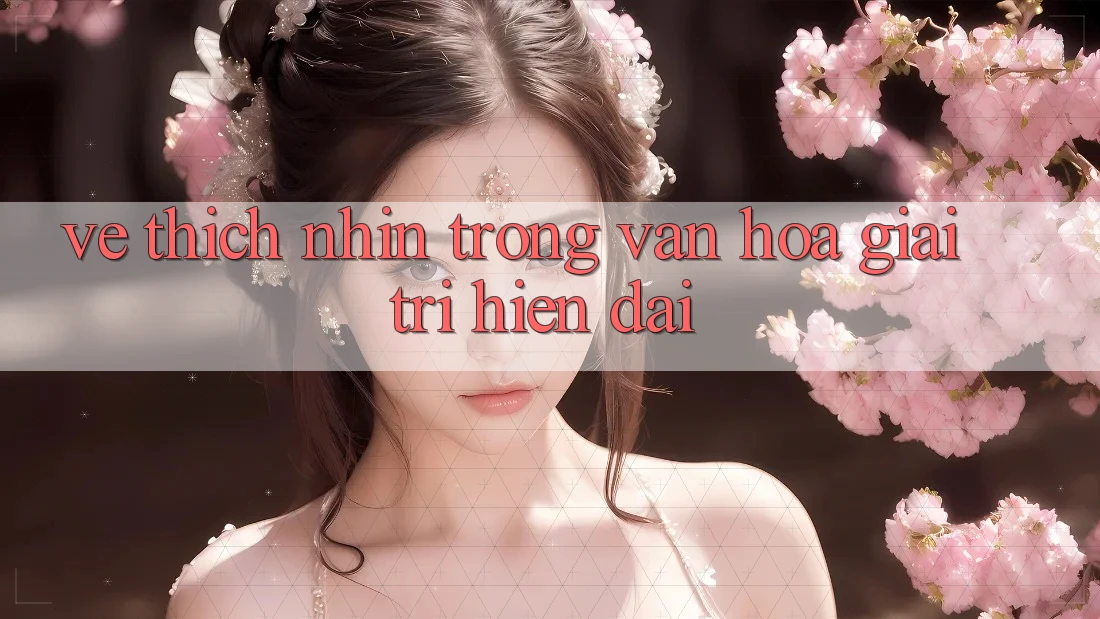 Vẻ Thích nhìn Trong Văn Hóa Giải Trí Hiện Đại Vẻ Thích nhìn Trong Văn Hóa Giải Trí Hiện Đại