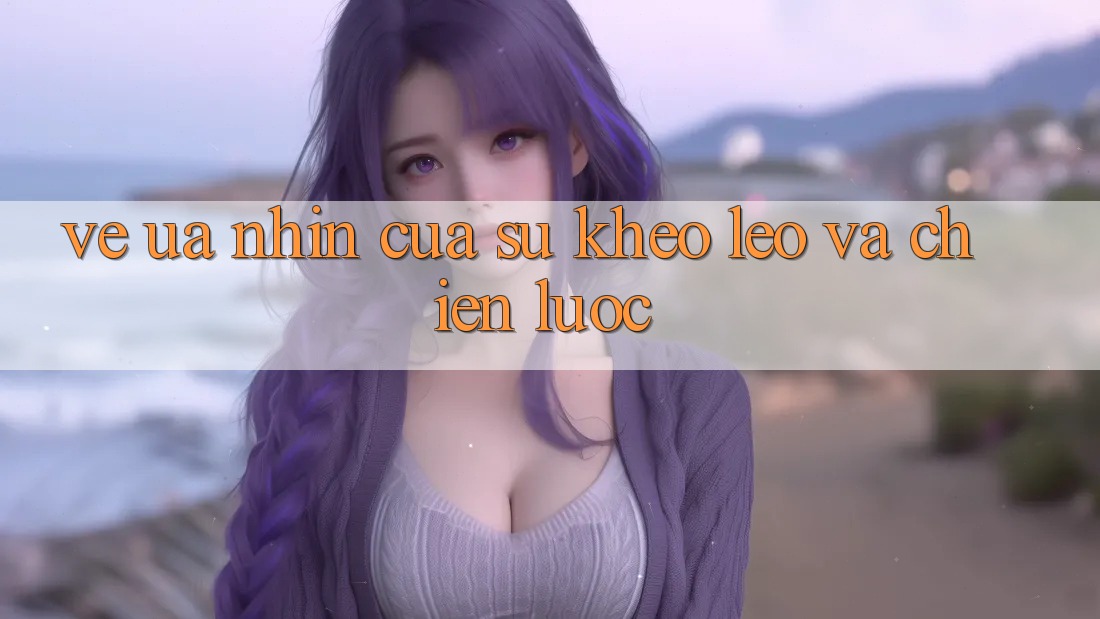 Vẻ Ưa nhìn Của Sự Khéo Léo Và Chiến Lược Vẻ Ưa nhìn Của Sự Khéo Léo Và Chiến Lược