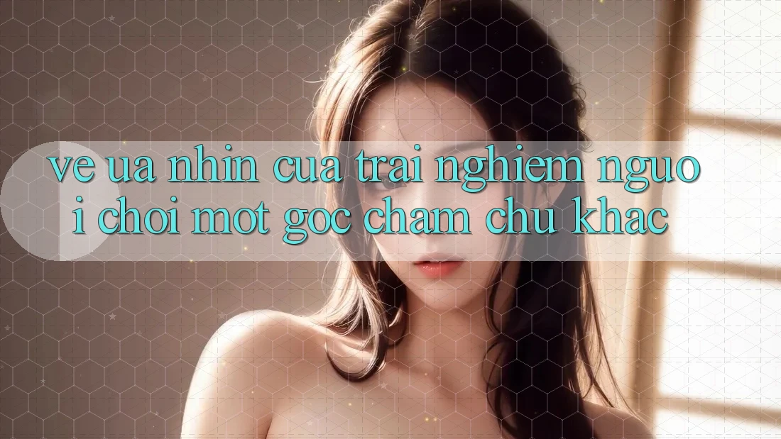 Vẻ Ưa nhìn Của Trải Nghiệm Người chơi: Một Góc Chăm chú Khác Vẻ Ưa nhìn Của Trải Nghiệm Người chơi: Một Góc Chăm chú Khác