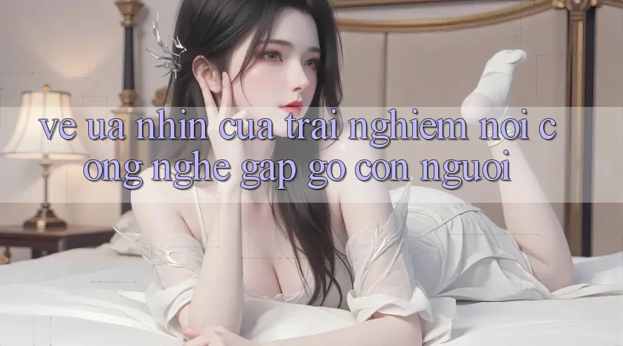 Vẻ Ưa nhìn Của Trải Nghiệm: Nơi Công Nghệ Gặp Gỡ Con Người Vẻ Ưa nhìn Của Trải Nghiệm: Nơi Công Nghệ Gặp Gỡ Con Người