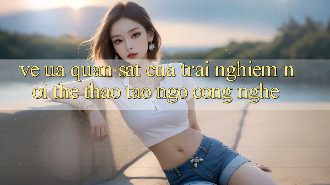 Vẻ Ưa quan sát Của Trải Nghiệm: Nơi Thể Thao Tao ngộ Công Nghệ Vẻ Ưa quan sát Của Trải Nghiệm: Nơi Thể Thao Tao ngộ Công Nghệ