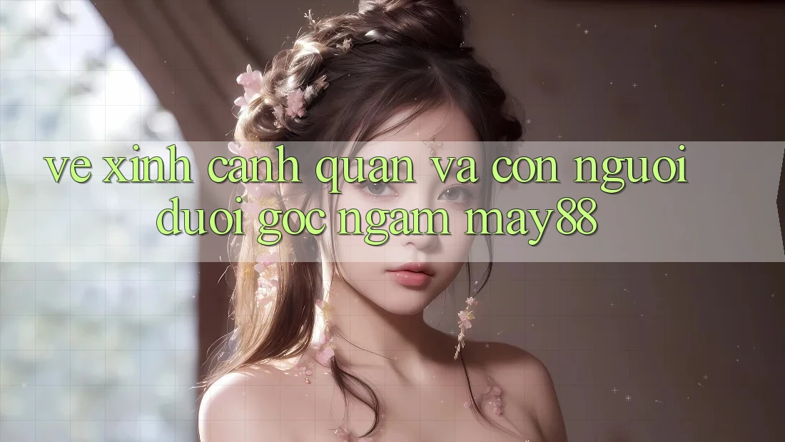 Vẻ Xinh Cảnh Quan Và Con Người Dưới Góc Ngắm May88