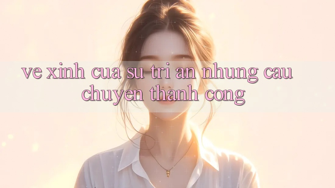 Vẻ Xinh Của Sự Tri Ân: Những Câu Chuyện Thành Công Vẻ Xinh Của Sự Tri Ân: Những Câu Chuyện Thành Công