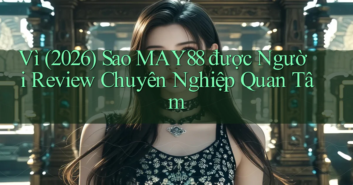 Vì (2026) sao May88 được người review chuyên nghiệp quan tâm