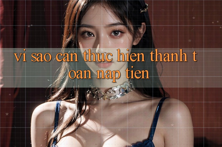 Vì Sao Cần Thực Hiện Thanh toán Nạp Tiền? Vì Sao Cần Thực Hiện Thanh toán Nạp Tiền?