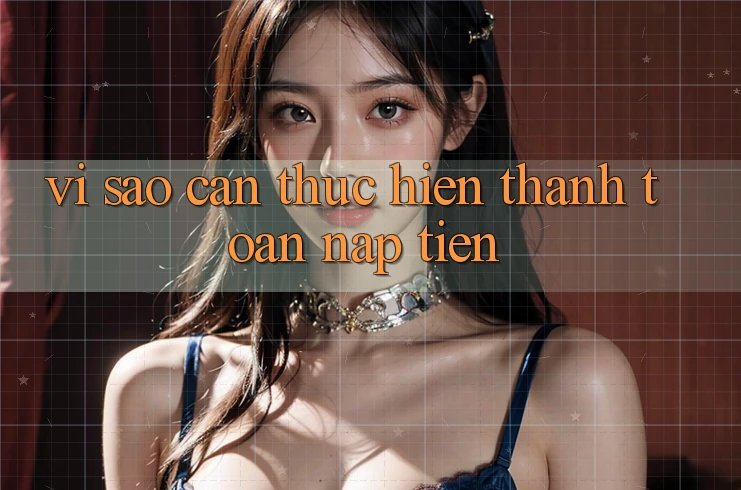 Vì Sao Cần Thực Hiện Thanh toán Nạp Tiền? Vì Sao Cần Thực Hiện Thanh toán Nạp Tiền?