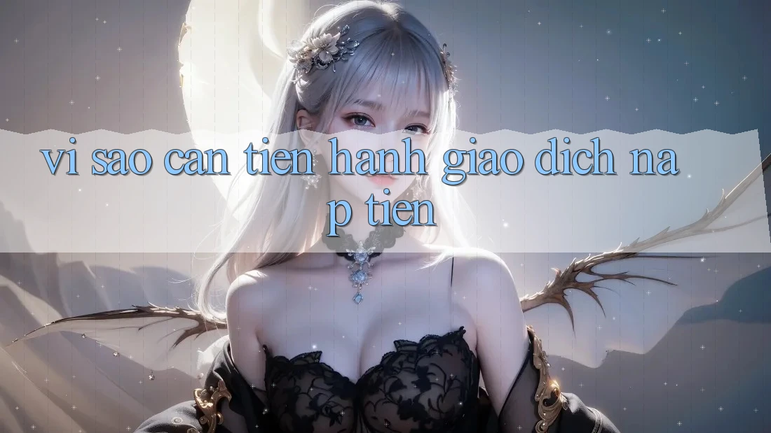 Vì Sao Cần Tiến hành Giao Dịch Nạp Tiền? Vì Sao Cần Tiến hành Giao Dịch Nạp Tiền?