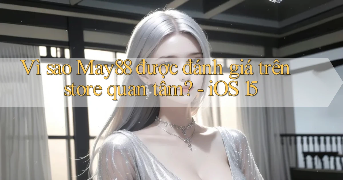Vì sao May88 được đánh giá trên store quan tâm   iOS 15