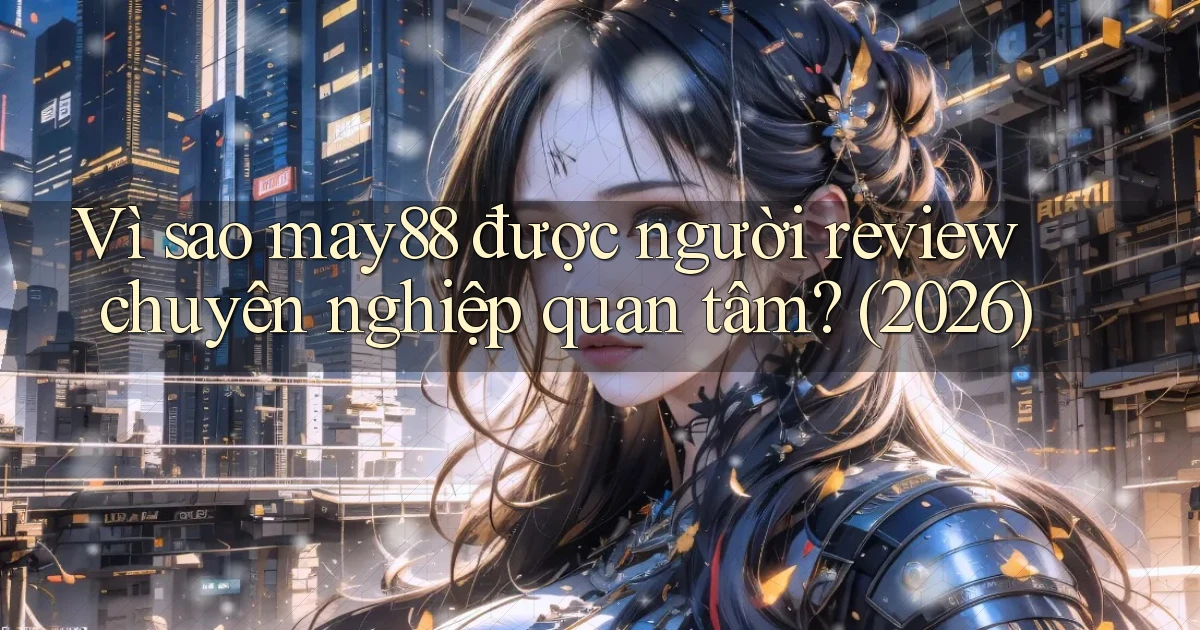 Vì sao may88 được người review chuyên nghiệp quan tâm (2026)