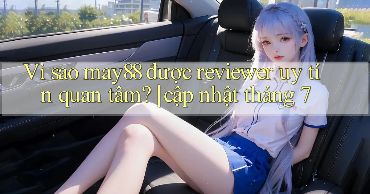 Vì sao may88 được reviewer uy tín quan tâm cập nhật tháng 7