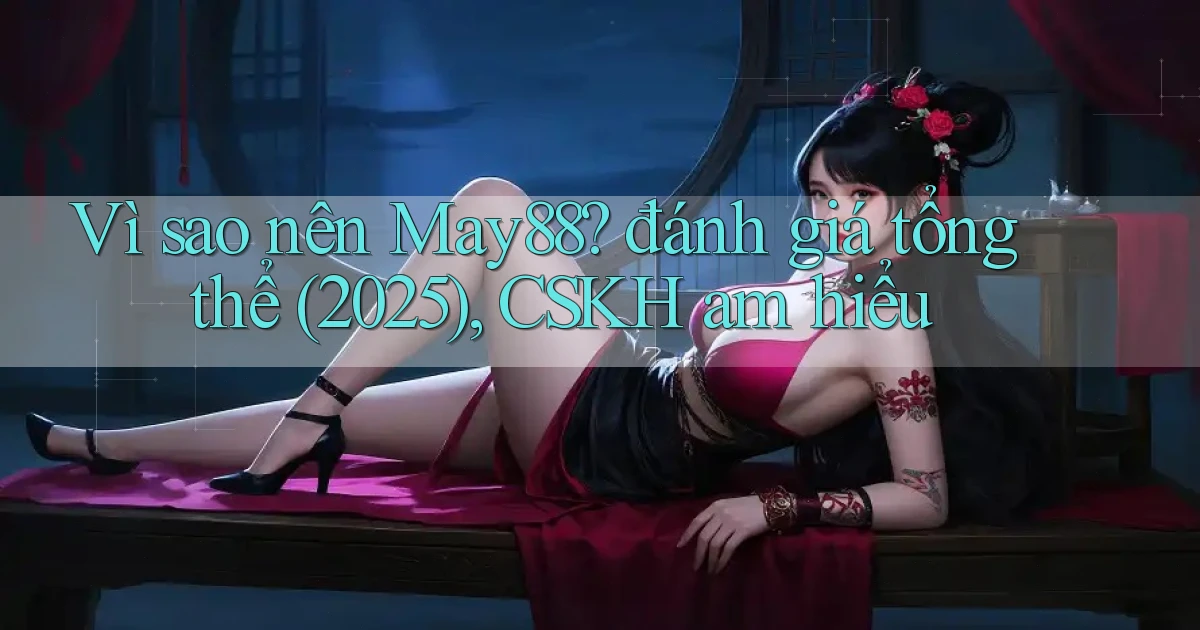 Vì sao nên May88 đánh giá tổng thể (2025), CSKH am hiểu