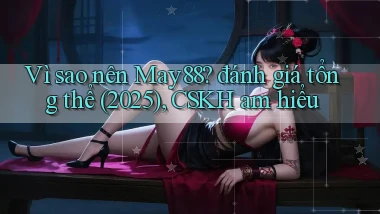 Vì sao nên May88 đánh giá tổng thể (2025), CSKH am hiểu