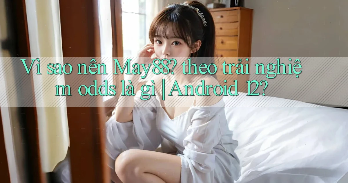 Vì sao nên May88 theo trải nghiệm odds là gì Android 12