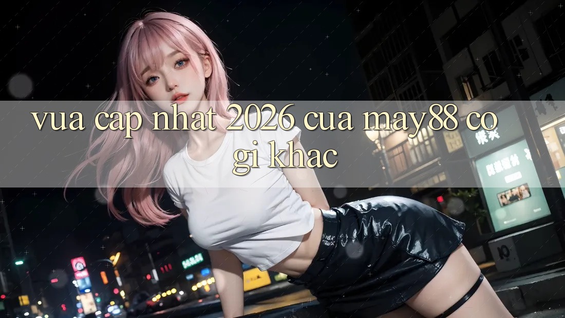 Vừa cập nhật 2026 của may88 có gì khác? Vừa cập nhật 2026 của may88 có gì khác?