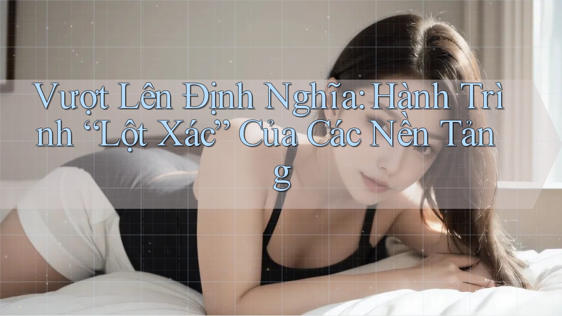 Vượt Lên Định Nghĩa: Hành Trình “Lột Xác” Của Các Nền Tảng Vượt Lên Định Nghĩa: Hành Trình “Lột Xác” Của Các Nền Tảng