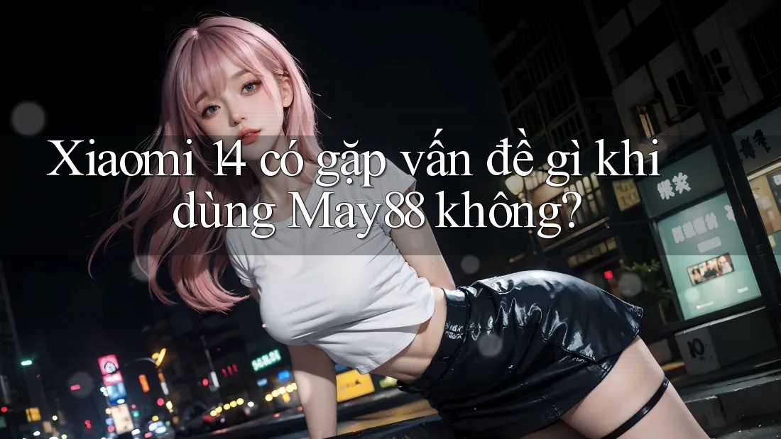 Xiaomi 14 có gặp vấn đề gì khi dùng May88 không? Xiaomi 14 có gặp vấn đề gì khi dùng May88 không?