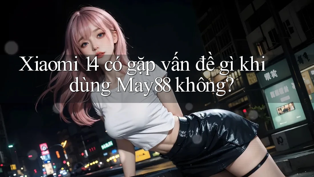 Xiaomi 14 có gặp vấn đề gì khi dùng May88 không? Xiaomi 14 có gặp vấn đề gì khi dùng May88 không?