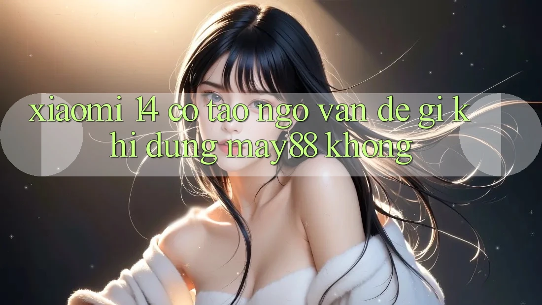 Xiaomi 14 có tao ngộ vấn đề gì khi dùng May88 không? Xiaomi 14 có tao ngộ vấn đề gì khi dùng May88 không?